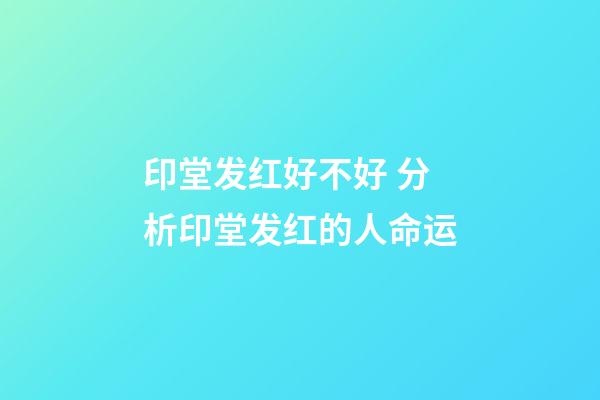 印堂发红好不好 分析印堂发红的人命运